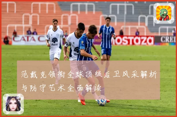 范戴克领衔全球顶级后卫风采解析与防守艺术全面解读