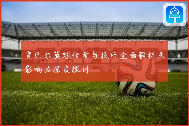 贾巴尔篮球传奇与技巧全面解析及影响力深度探讨