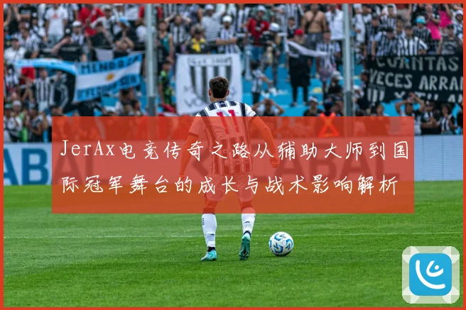 JerAx电竞传奇之路从辅助大师到国际冠军舞台的成长与战术影响解析
