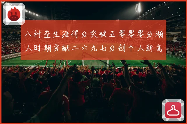 八村垒生涯得分突破五零零零分湖人时期贡献二六九七分创个人新高赛场复盘