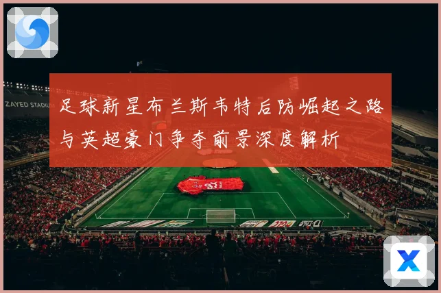 足球新星布兰斯韦特后防崛起之路与英超豪门争夺前景深度解析