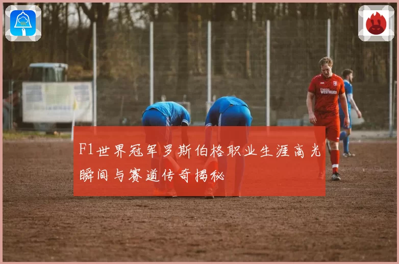 F1世界冠军罗斯伯格职业生涯高光瞬间与赛道传奇揭秘