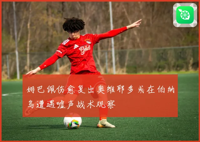 姆巴佩伤愈复出奥维耶多或在伯纳乌遭遇嘘声战术观察