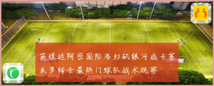 英媒迈阿密国际洛杉矶银河成卡塞米罗转会最热门球队战术观察