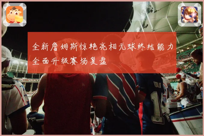 全新詹姆斯惊艳亮相无球终结能力全面升级赛场复盘