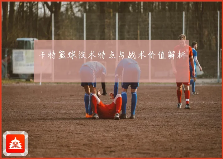 卡特篮球技术特点与战术价值解析