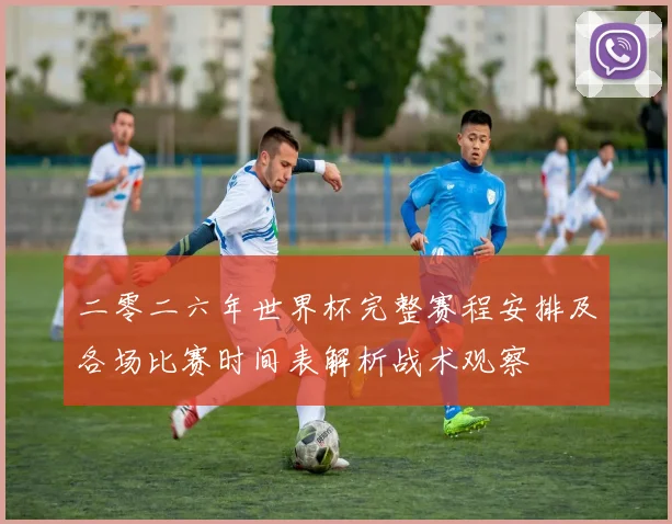 二零二六年世界杯完整赛程安排及各场比赛时间表解析战术观察