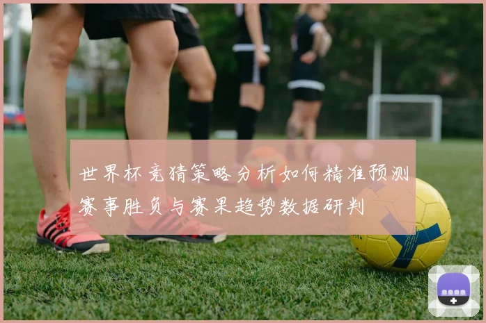世界杯竞猜策略分析如何精准预测赛事胜负与赛果趋势数据研判