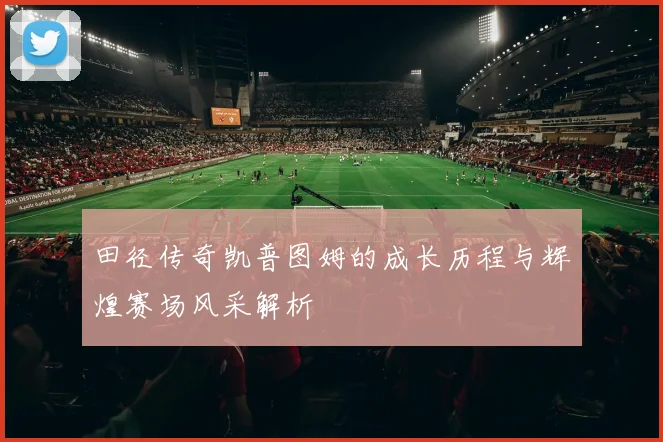 田径传奇凯普图姆的成长历程与辉煌赛场风采解析