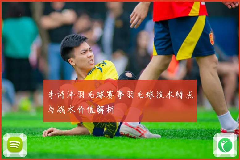 李诗沣羽毛球赛事羽毛球技术特点与战术价值解析