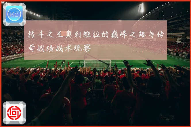 格斗之王奥利维拉的巅峰之路与传奇战绩战术观察