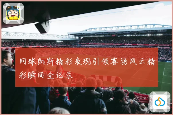 网球凯斯精彩表现引领赛场风云精彩瞬间全记录