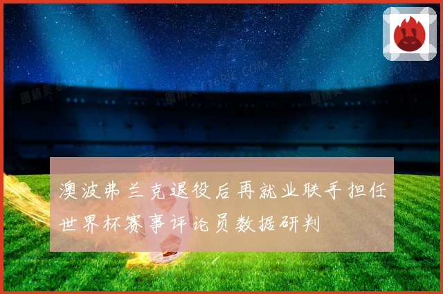 澳波弗兰克退役后再就业联手担任世界杯赛事评论员数据研判