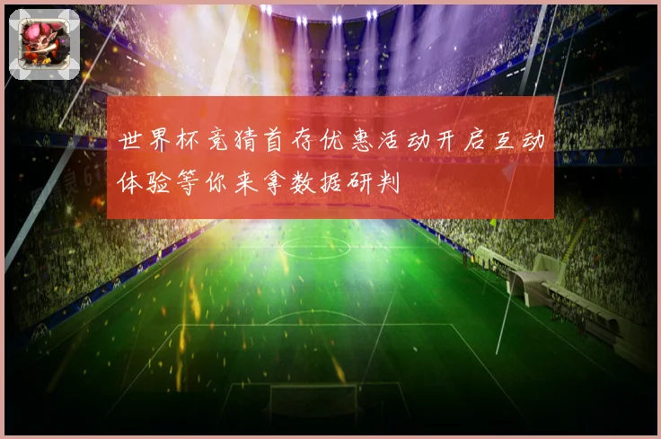 世界杯竞猜首存优惠活动开启互动体验等你来拿数据研判