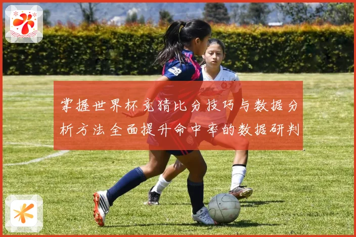 掌握世界杯竞猜比分技巧与数据分析方法全面提升命中率的数据研判