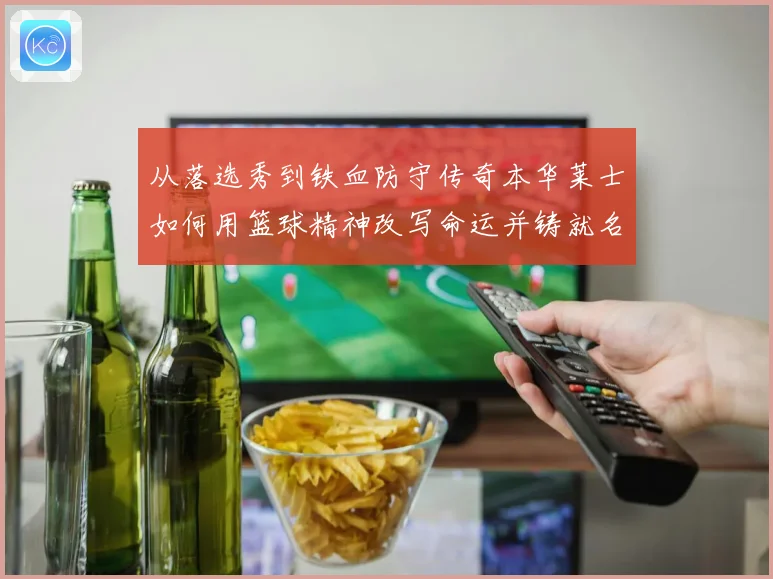 从落选秀到铁血防守传奇本华莱士如何用篮球精神改写命运并铸就名人堂之路
