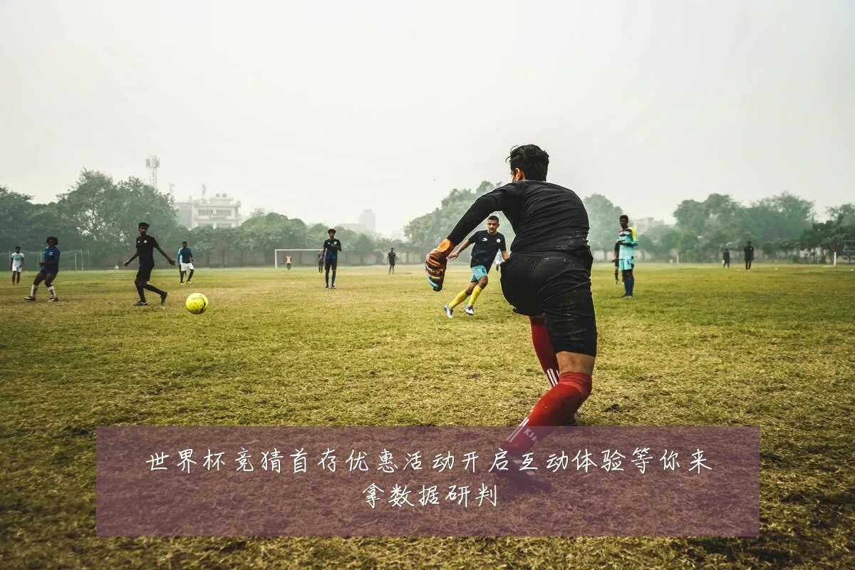 世界杯竞猜首存优惠活动开启互动体验等你来拿数据研判