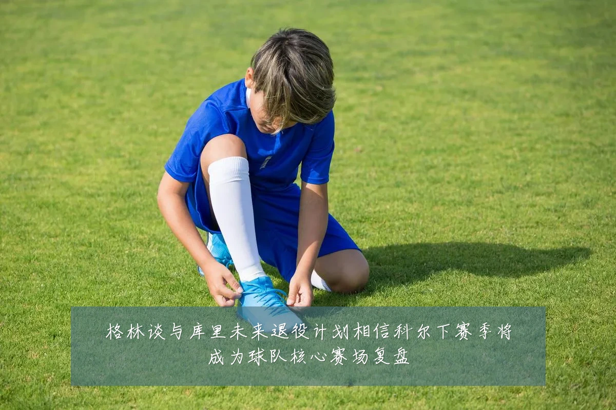 格林谈与库里未来退役计划相信科尔下赛季将成为球队核心赛场复盘