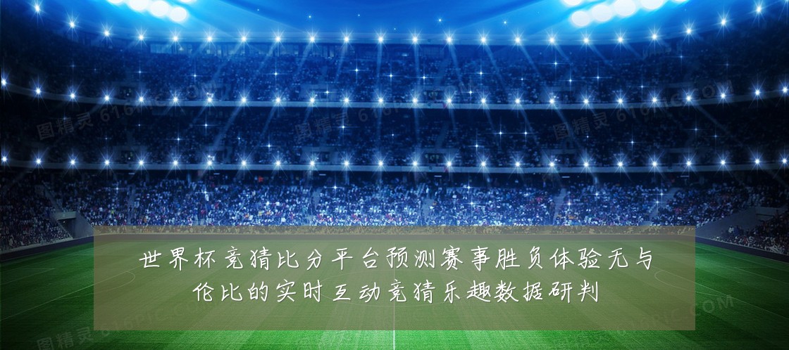 世界杯竞猜比分平台预测赛事胜负体验无与伦比的实时互动竞猜乐趣数据研判