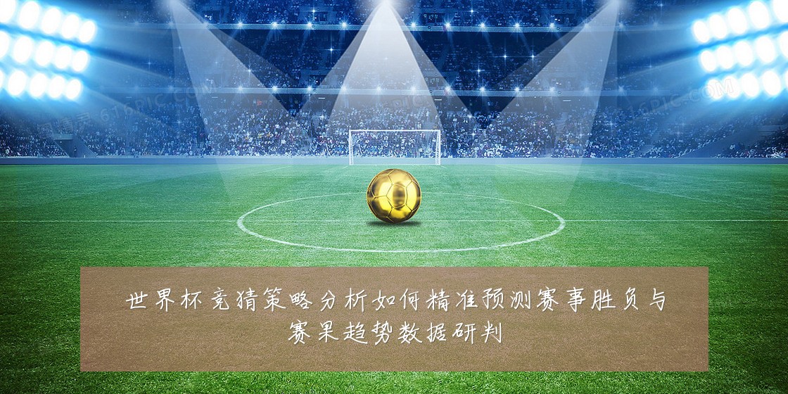 世界杯竞猜策略分析如何精准预测赛事胜负与赛果趋势数据研判