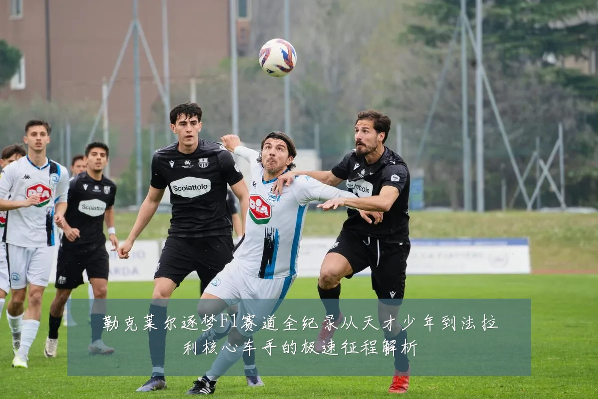勒克莱尔逐梦F1赛道全纪录从天才少年到法拉利核心车手的极速征程解析