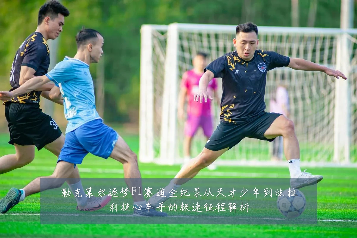 勒克莱尔逐梦F1赛道全纪录从天才少年到法拉利核心车手的极速征程解析