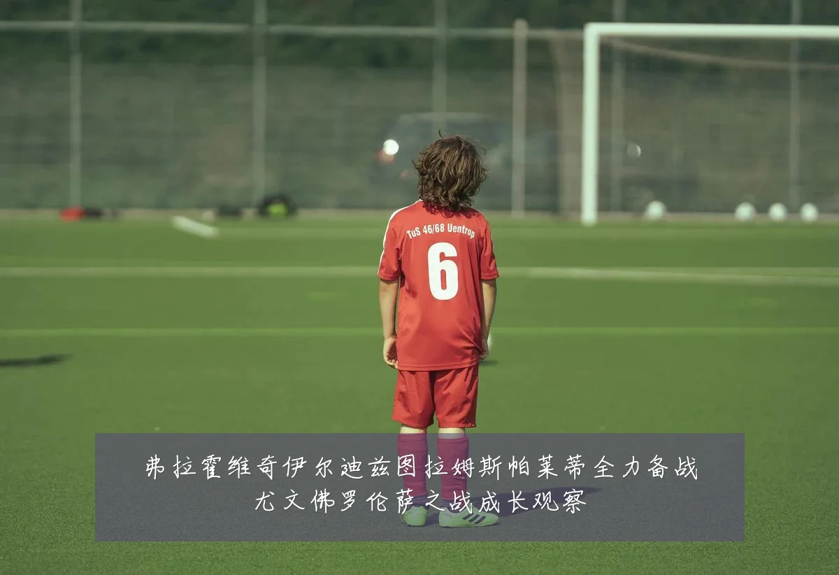 弗拉霍维奇伊尔迪兹图拉姆斯帕莱蒂全力备战尤文佛罗伦萨之战成长观察