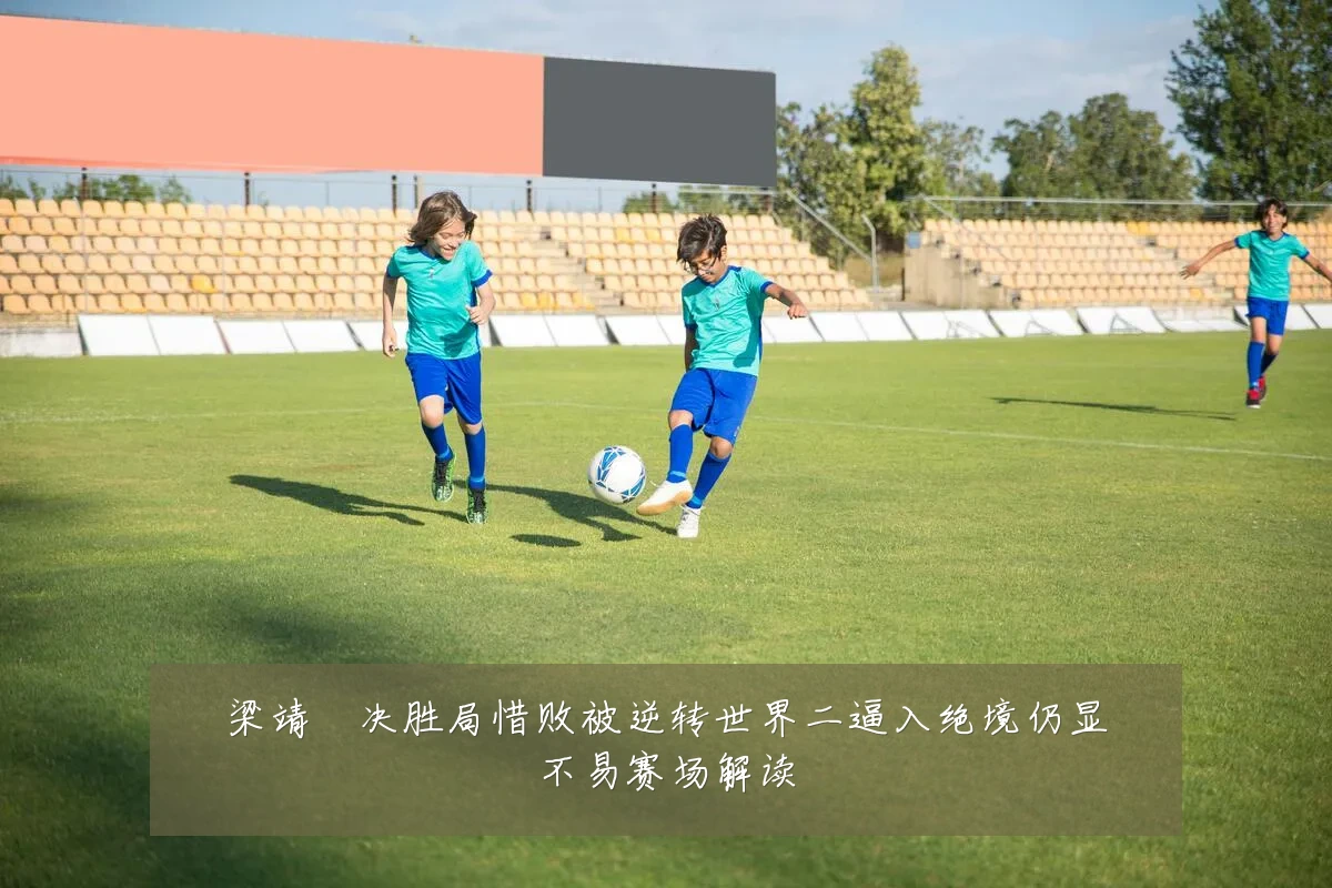梁靖崑决胜局惜败被逆转世界二逼入绝境仍显不易赛场解读