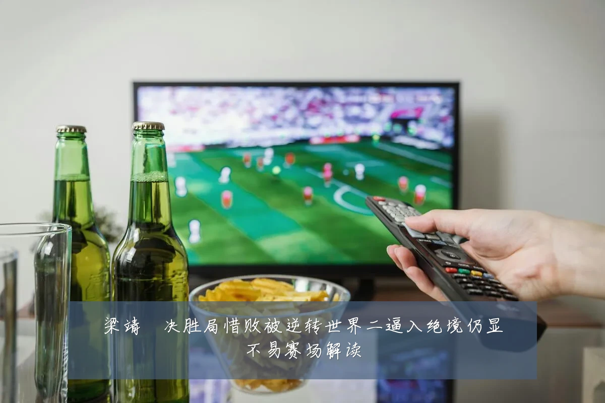 梁靖崑决胜局惜败被逆转世界二逼入绝境仍显不易赛场解读